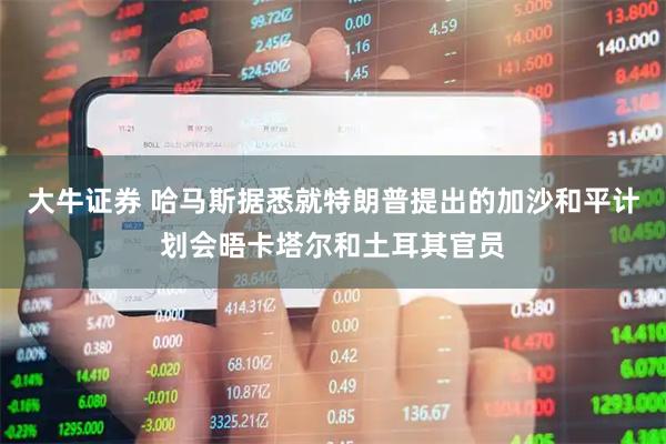 大牛证券 哈马斯据悉就特朗普提出的加沙和平计划会晤卡塔尔和土耳其官员