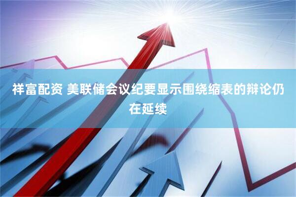 祥富配资 美联储会议纪要显示围绕缩表的辩论仍在延续