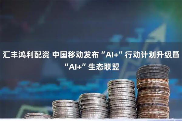汇丰鸿利配资 中国移动发布“AI+”行动计划升级暨“AI+”生态联盟
