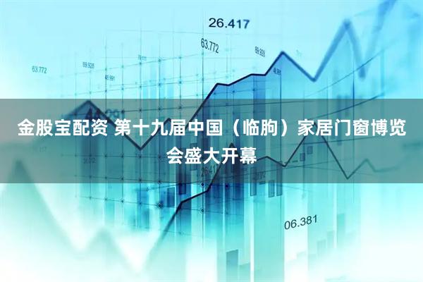 金股宝配资 第十九届中国（临朐）家居门窗博览会盛大开幕