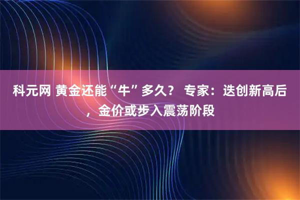 科元网 黄金还能“牛”多久？ 专家：迭创新高后，金价或步入震荡阶段