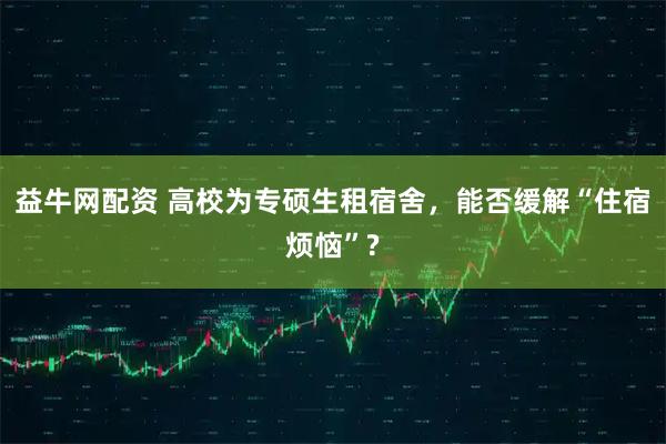 益牛网配资 高校为专硕生租宿舍，能否缓解“住宿烦恼”?