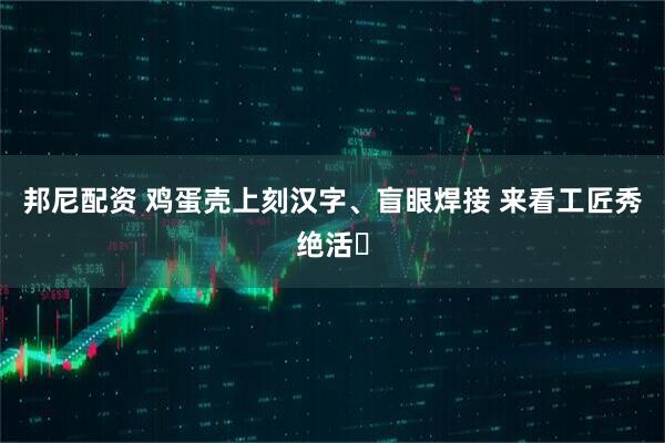 邦尼配资 鸡蛋壳上刻汉字、盲眼焊接 来看工匠秀绝活​