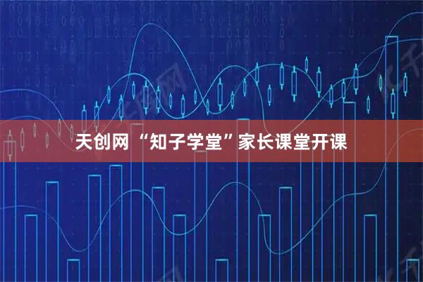 天创网 “知子学堂”家长课堂开课