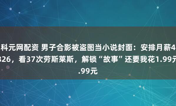 科元网配资 男子合影被盗图当小说封面：安排月薪4826，看37次劳斯莱斯，解锁“故事”还要我花1.99元