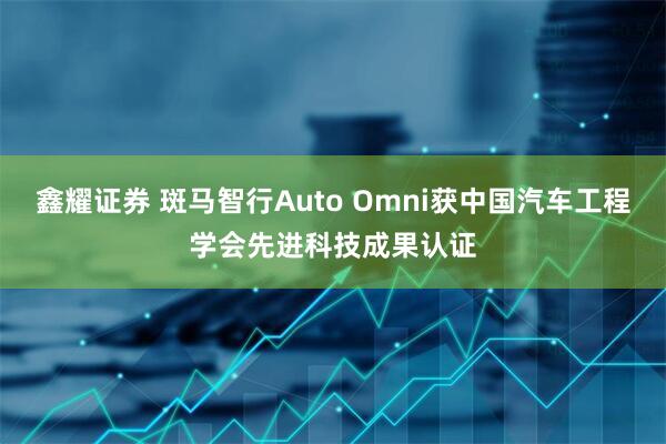 鑫耀证券 斑马智行Auto Omni获中国汽车工程学会先进科技成果认证