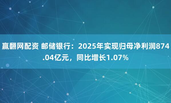 赢翻网配资 邮储银行：2025年实现归母净利润874.04亿元，同比增长1.07%