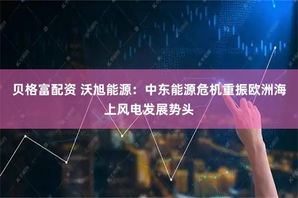 贝格富配资 沃旭能源：中东能源危机重振欧洲海上风电发展势头