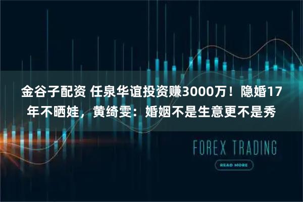 金谷子配资 任泉华谊投资赚3000万！隐婚17年不晒娃，黄绮雯：婚姻不是生意更不是秀