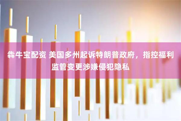 犇牛宝配资 美国多州起诉特朗普政府，指控福利监管变更涉嫌侵犯隐私