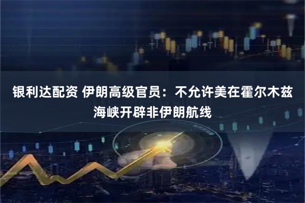 银利达配资 伊朗高级官员：不允许美在霍尔木兹海峡开辟非伊朗航线