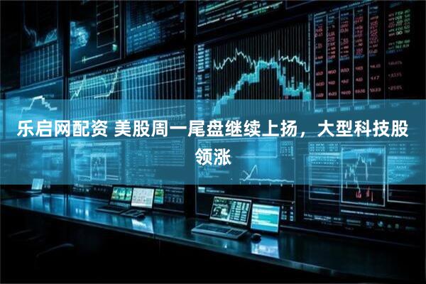 乐启网配资 美股周一尾盘继续上扬，大型科技股领涨